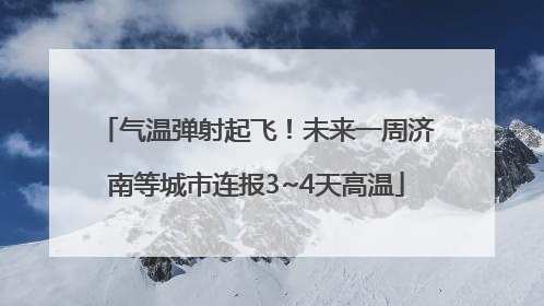 气温弹射起飞！未来一周济南等城市连报3~4天高温