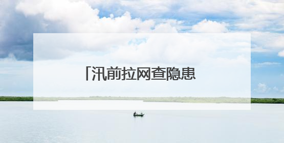 汛前拉网查隐患 筑牢防汛安全线