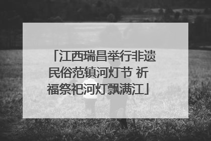 江西瑞昌举行非遗民俗范镇河灯节 祈福祭祀河灯飘满江