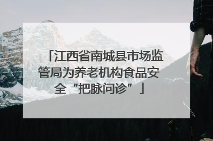 江西省南城县市场监管局为养老机构食品安全“把脉问诊”