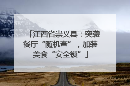 江西省崇义县：突袭餐厅“随机查”，加装美食“安全锁”