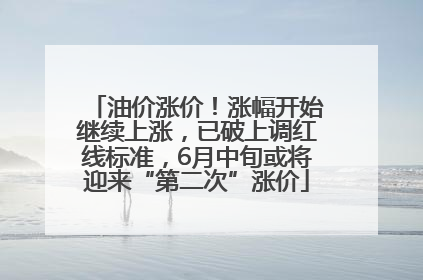油价涨价！涨幅开始继续上涨，已破上调红线标准，6月中旬或将迎来“第二次”涨价
