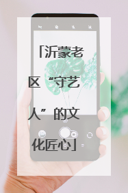 沂蒙老区“守艺人”的文化匠心