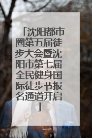 沈阳都市圈第五届徒步大会暨沈阳市第七届全民健身国际徒步节报名通道开启