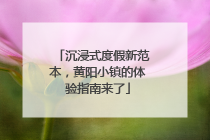 沉浸式度假新范本，黄阳小镇的体验指南来了