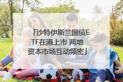 沙特伊斯兰国债ETF在港上市 两地资本市场互动频密