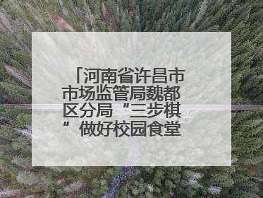河南省许昌市市场监管局魏都区分局“三步棋”做好校园食堂开放日活动