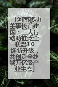 河南移动董事长首建国：三大行动助推泛全联盟3.0焕新升级，共创泛全终端万亿级产业生态