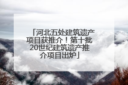 河北五处建筑遗产项目获推介！第十批20世纪建筑遗产推介项目出炉