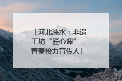 河北涞水：非遗工坊“匠心课” 青春接力育传人