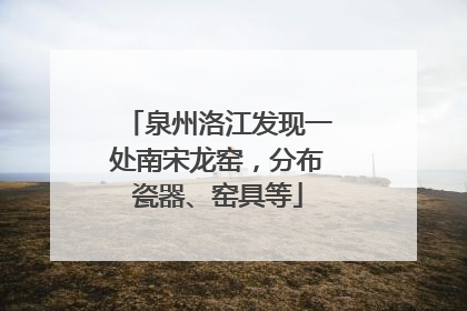 泉州洛江发现一处南宋龙窑，分布瓷器、窑具等