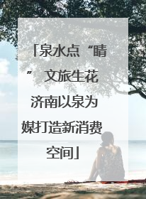 泉水点“睛” 文旅生花 济南以泉为媒打造新消费空间