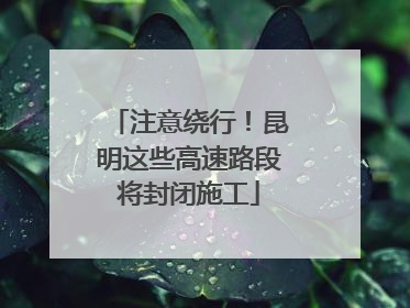 注意绕行！昆明这些高速路段将封闭施工
