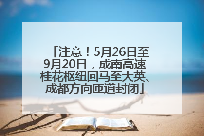 注意！5月26日至9月20日，成南高速桂花枢纽回马至大英、成都方向匝道封闭