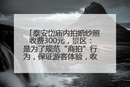 泰安岱庙内拍婚纱照收费300元，景区：是为了规范“商拍”行为，保证游客体验，收取费用全部上交国库