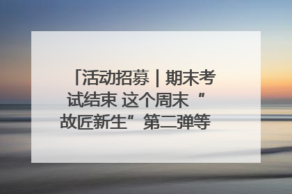 活动招募｜期末考试结束 这个周末“故匠新生”第二弹等着同学们来体验！