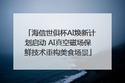 海信世俱杯AI焕新计划启动 AI真空磁场保鲜技术重构美食场景