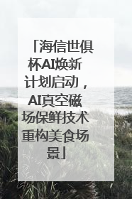 海信世俱杯AI焕新计划启动，AI真空磁场保鲜技术重构美食场景