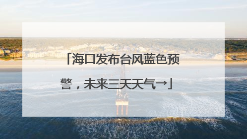 海口发布台风蓝色预警，未来三天天气→