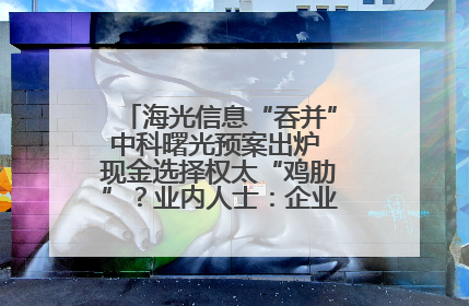 海光信息“吞并”中科曙光预案出炉 现金选择权太“鸡肋”？业内人士：企业不想大量现金流出