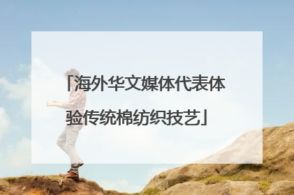 海外华文媒体代表体验传统棉纺织技艺