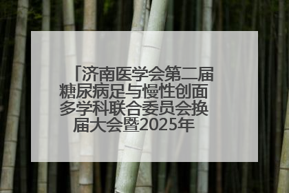 济南医学会第二届糖尿病足与慢性创面多学科联合委员会换届大会暨2025年学术年会成功举行