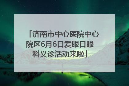 济南市中心医院中心院区6月6日爱眼日眼科义诊活动来啦