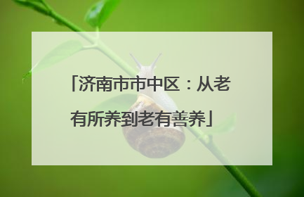 济南市市中区：从老有所养到老有善养