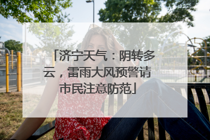 济宁天气：阴转多云，雷雨大风预警请市民注意防范