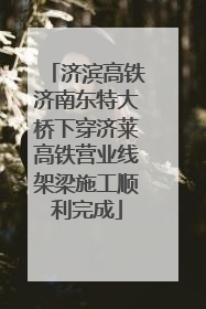 济滨高铁济南东特大桥下穿济莱高铁营业线架梁施工顺利完成