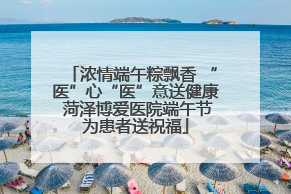 浓情端午粽飘香 “医”心“医”意送健康 菏泽博爱医院端午节为患者送祝福
