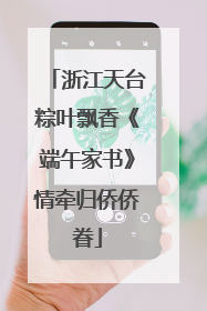 浙江天台粽叶飘香《端午家书》情牵归侨侨眷