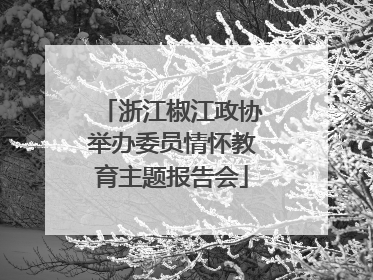 浙江椒江政协举办委员情怀教育主题报告会