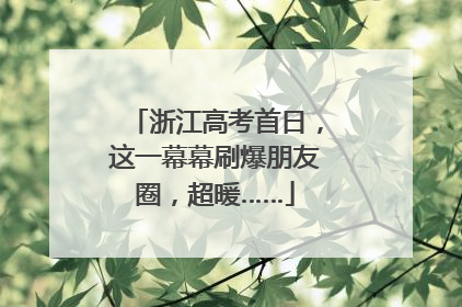 浙江高考首日，这一幕幕刷爆朋友圈，超暖……