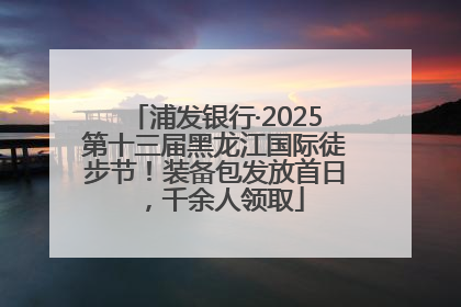 浦发银行·2025第十三届黑龙江国际徒步节！装备包发放首日，千余人领取