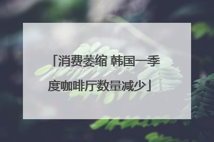 消费萎缩 韩国一季度咖啡厅数量减少
