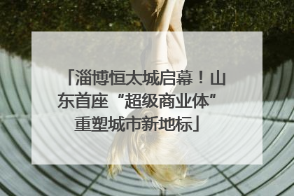 淄博恒太城启幕！山东首座“超级商业体”重塑城市新地标