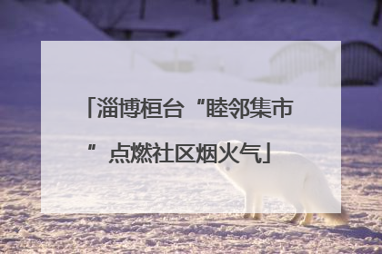 淄博桓台“睦邻集市”点燃社区烟火气