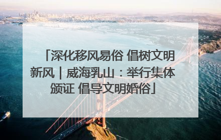 深化移风易俗 倡树文明新风｜威海乳山：举行集体颁证 倡导文明婚俗