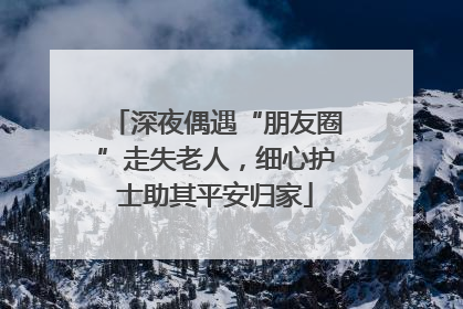深夜偶遇“朋友圈”走失老人，细心护士助其平安归家