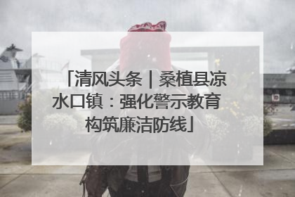 清风头条｜桑植县凉水口镇：强化警示教育 构筑廉洁防线