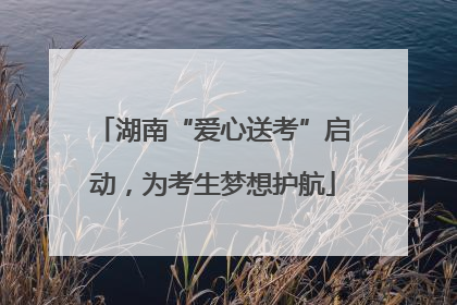 湖南“爱心送考”启动，为考生梦想护航
