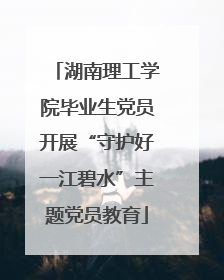 湖南理工学院毕业生党员开展“守护好一江碧水”主题党员教育