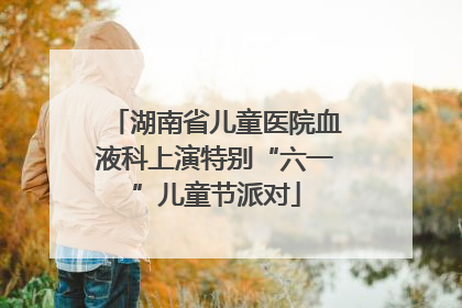 湖南省儿童医院血液科上演特别“六一”儿童节派对
