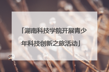 湖南科技学院开展青少年科技创新之旅活动