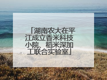 湖南农大在平江成立香米科技小院、稻米深加工联合实验室