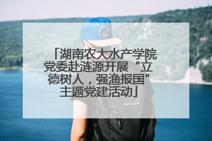 湖南农大水产学院党委赴涟源开展“立德树人，强渔报国”主题党建活动