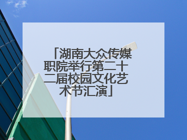 湖南大众传媒职院举行第二十二届校园文化艺术节汇演