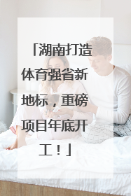 湖南打造体育强省新地标，重磅项目年底开工！