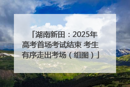 湖南新田：2025年高考首场考试结束 考生有序走出考场（组图）